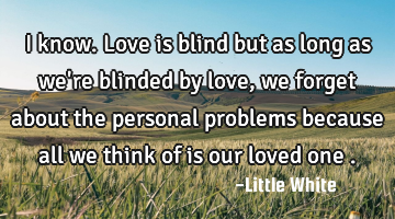 I know.Love is blind but as long as we