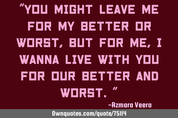 "YOU MIGHT LEAVE ME FOR MY BETTER OR WORST, BUT FOR ME, I WANNA LIVE WITH YOU FOR OUR BETTER AND WOR
