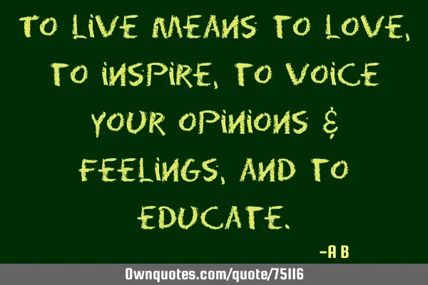 To live means to love, to inspire, to voice your opinions & feelings, and to