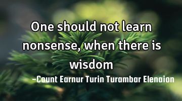 One should not learn nonsense, when there is wisdom