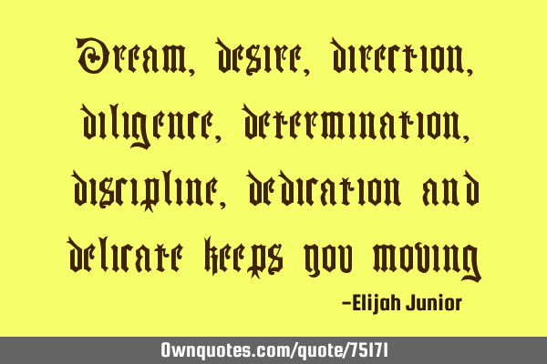 Dream, desire, direction, diligence, determination, discipline, dedication and delicate keeps you