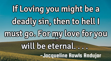 If Loving you might be a deadly sin, then to hell i must go. For my love for you will be
