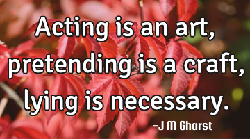 Acting is an art, pretending is a craft, lying is necessary.
