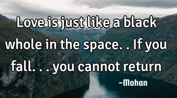 Love is just like a black whole in the space..if you fall... you cannot return
