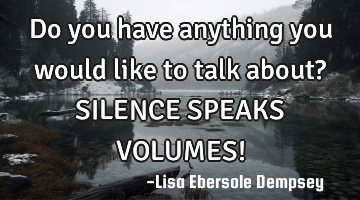 Do you have anything you would like to talk about? SILENCE SPEAKS VOLUMES!