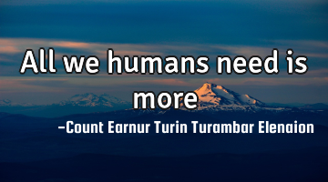 All we humans need is more