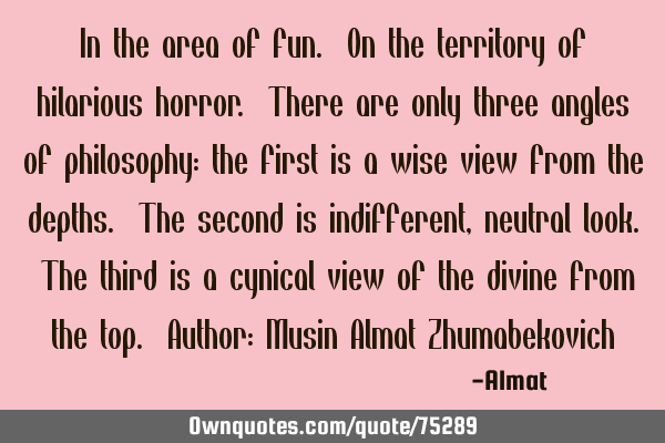In the area of fun. On the territory of hilarious horror. There are only three angles of philosophy: