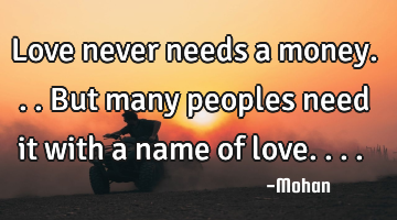 Love never needs a money...but many peoples need it with a name of love....