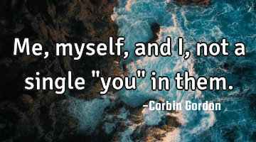 Me, myself, and I, not a single "you" in them.