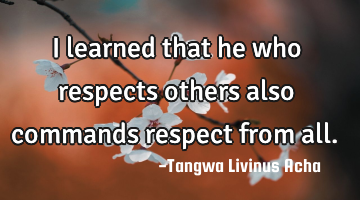 I learned that he who respects others also commands respect from all.