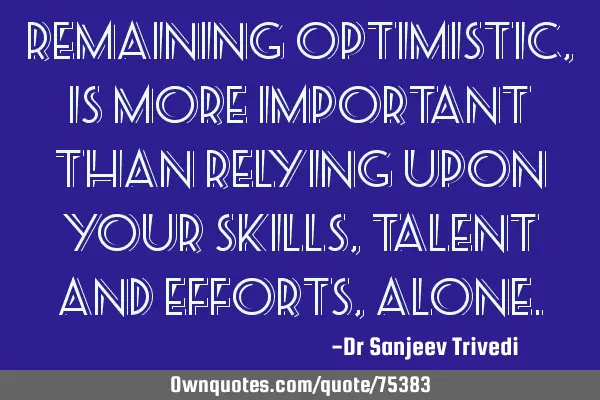 Remaining optimistic, is more important than relying upon your skills, talent and efforts,