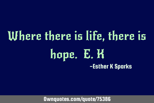 Where there is life, there is hope. E.K