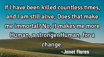 If I have been killed countless times, and I am still alive, Does that make me immortal? No, it