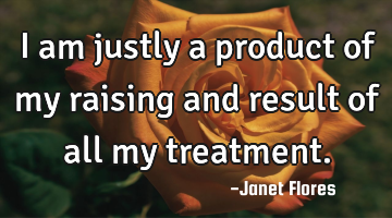 I am justly a product of my raising and result of all my treatment.