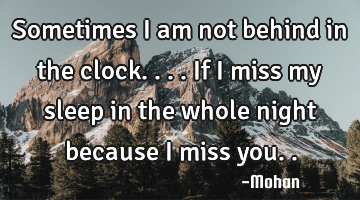 Sometimes i am not behind in the clock....if i miss my sleep in the whole night because i miss you..