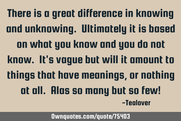 There is a great difference in knowing and unknowing. Ultimately it is based on what you know and