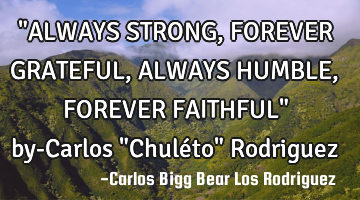 "ALWAYS STRONG, FOREVER GRATEFUL, ALWAYS HUMBLE, FOREVER FAITHFUL" by-Carlos "Chuléto" Rodriguez