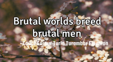 Brutal worlds breed brutal men