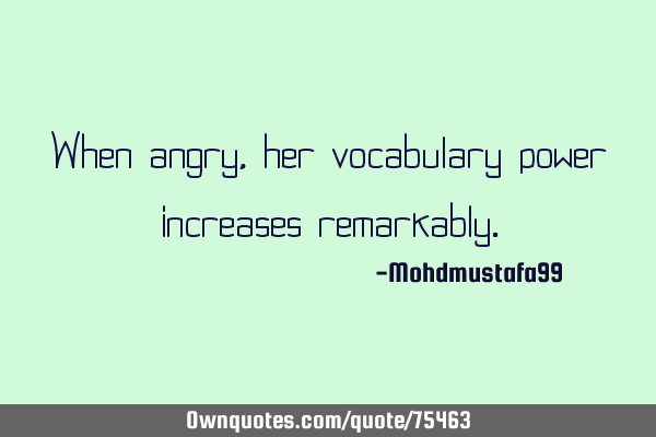 When angry, her vocabulary power increases