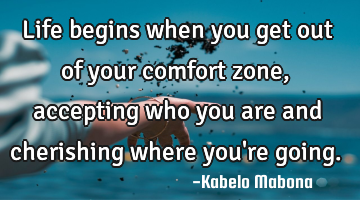 Life begins when you get out of your comfort zone, accepting who you are and cherishing where you
