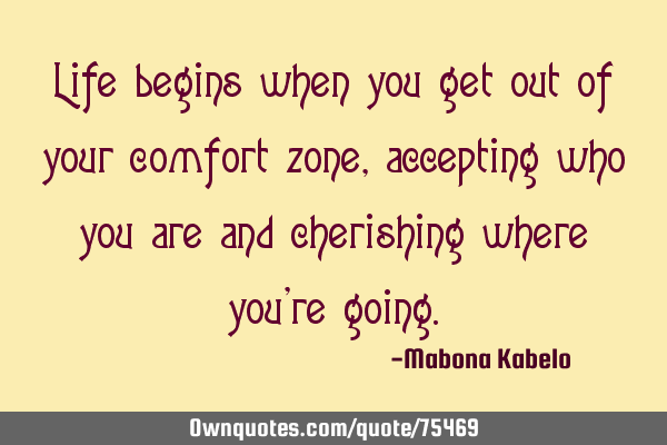 Life begins when you get out of your comfort zone, accepting who you are and cherishing where you