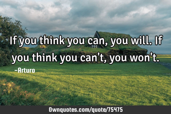 If you think you can, you will. If you think you can