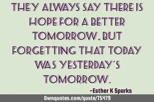 They always say there is hope for a better tomorrow ,but forgetting that today was yesterday