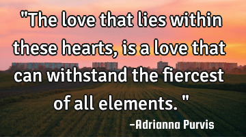 "The love that lies within these hearts, is a love that can withstand the fiercest of all elements."