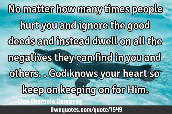 No matter how many times people hurt you and ignore the good deeds and instead dwell on all the