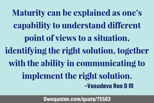 Maturity can be explained as one’s capability to understand different point of views to a