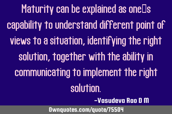 Maturity can be explained as one’s capability to understand different point of views to a
