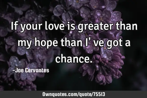 if-your-love-is-greater-than-my-hope-than-i-ve-got-a-chance