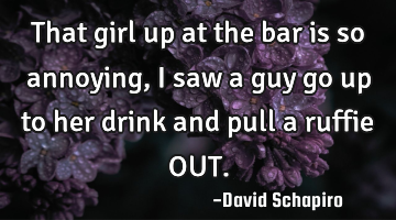 That girl up at the bar is so annoying, I saw a guy go up to her drink and pull a ruffie OUT.