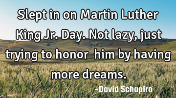 Slept in on Martin Luther King Jr. Day. Not lazy, just trying to honor ‪him by having more dreams.