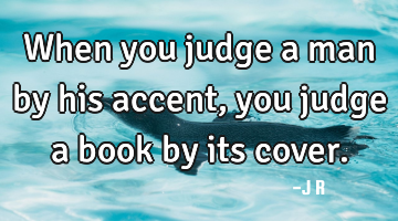 When you judge a man by his accent, you judge a book by its cover.