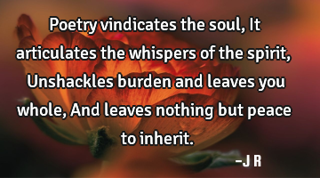 Poetry vindicates the soul, It articulates the whispers of the spirit, Unshackles burden and leaves