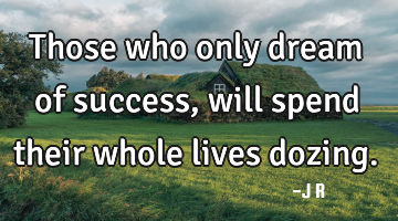 Those who only dream of success, will spend their whole lives dozing.