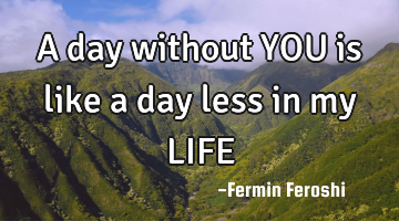 A day without YOU is like a day less in my LIFE