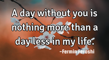 A day without you is nothing more than a day less in my life.