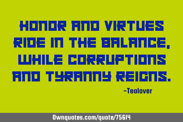 Honor and virtues ride in the balance, while corruptions and tyranny