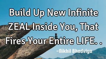 Build Up New Infinite ZEAL Inside You, That Fires Your Entire LIFE..