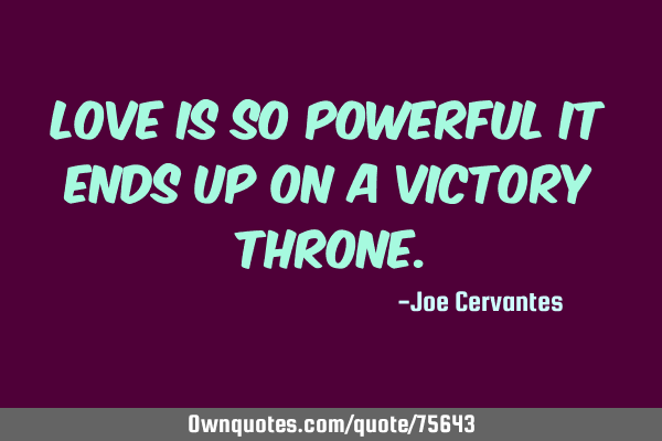 Love is so powerful it ends up on a victory throne.: OwnQuotes.com