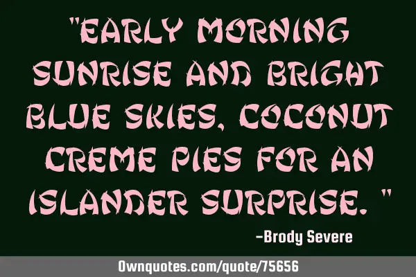 "Early morning sunrise and bright blue skies, coconut creme pies for an islander surprise."