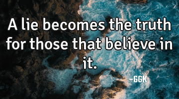 A lie becomes the truth for those that believe in it.