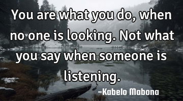 You are what you do, when no one is looking. Not what you say when someone is listening.