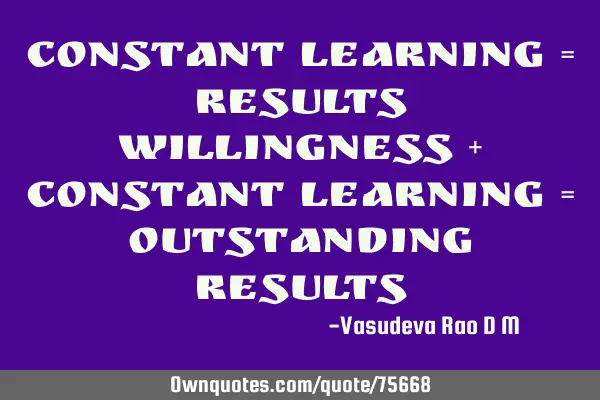 Constant Learning = Results Willingness + Constant Learning = Outstanding Results﻿