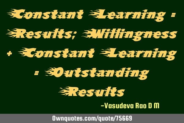 Constant Learning = Results; Willingness + Constant Learning = Outstanding R
