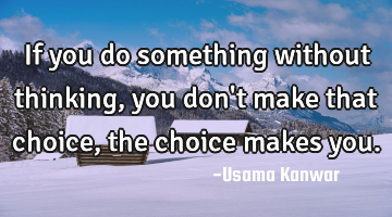 If you do something without thinking, you don