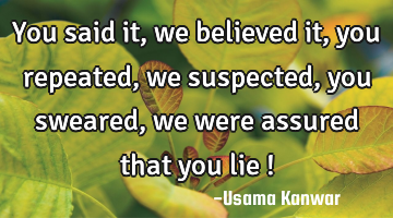 You said it, we believed it,you repeated,we suspected,you sweared,we were assured that you lie !
