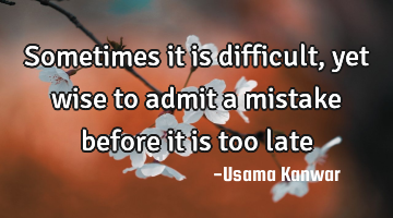 Sometimes it is difficult, yet wise to admit a mistake before it is too late